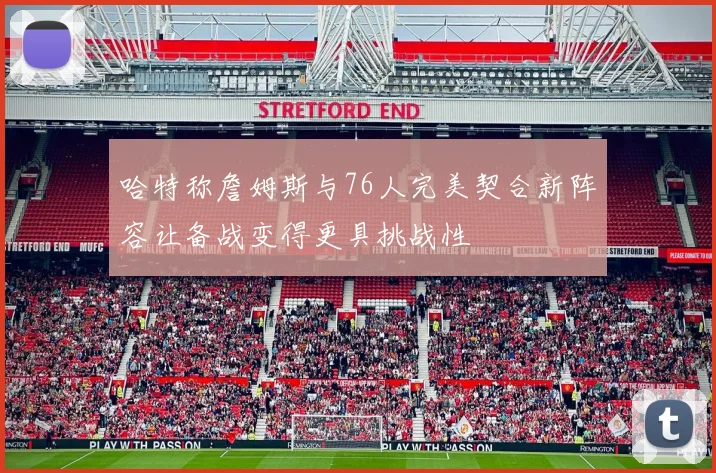 哈特称詹姆斯与76人完美契合新阵容让备战变得更具挑战性